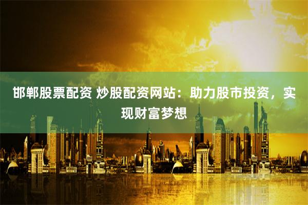 邯郸股票配资 炒股配资网站：助力股市投资，实现财富梦想