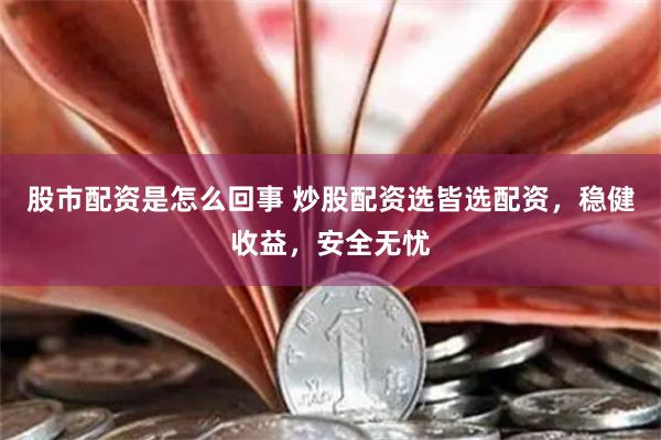 股市配资是怎么回事 炒股配资选皆选配资，稳健收益，安全无忧