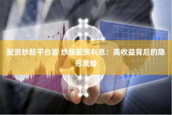 配资炒股平台皆 炒股配资利息：高收益背后的隐形风险