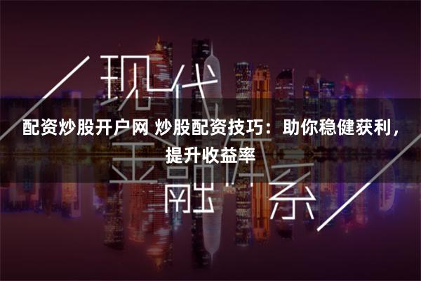 配资炒股开户网 炒股配资技巧：助你稳健获利，提升收益率