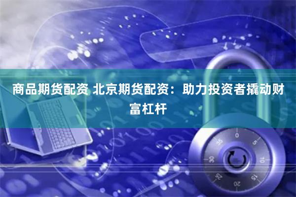 商品期货配资 北京期货配资：助力投资者撬动财富杠杆