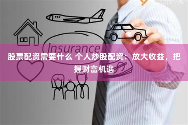 股票配资需要什么 个人炒股配资：放大收益，把握财富机遇