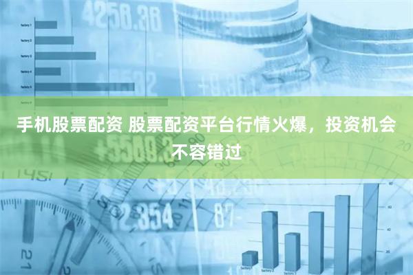手机股票配资 股票配资平台行情火爆，投资机会不容错过