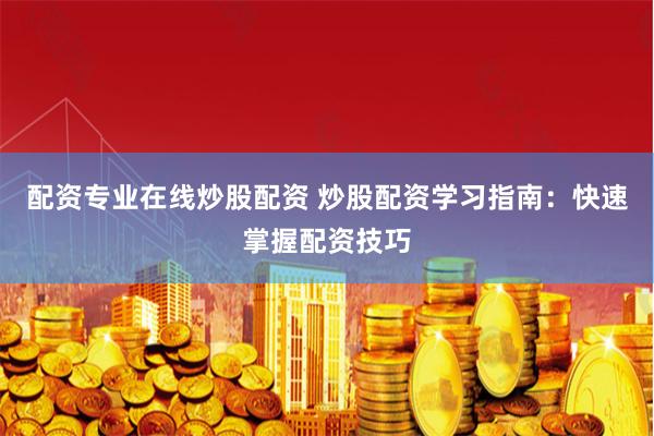 配资专业在线炒股配资 炒股配资学习指南：快速掌握配资技巧