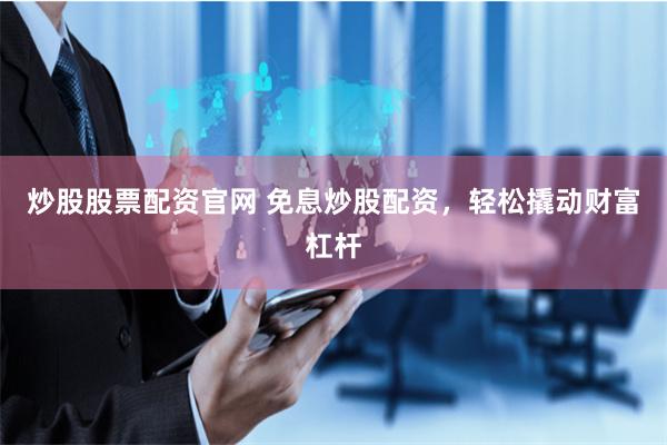 炒股股票配资官网 免息炒股配资，轻松撬动财富杠杆