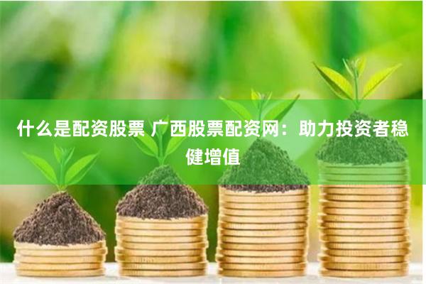 什么是配资股票 广西股票配资网：助力投资者稳健增值