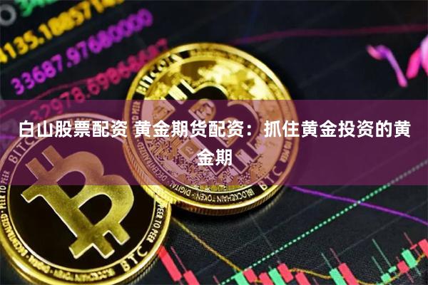 白山股票配资 黄金期货配资：抓住黄金投资的黄金期