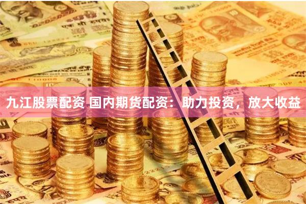 九江股票配资 国内期货配资：助力投资，放大收益