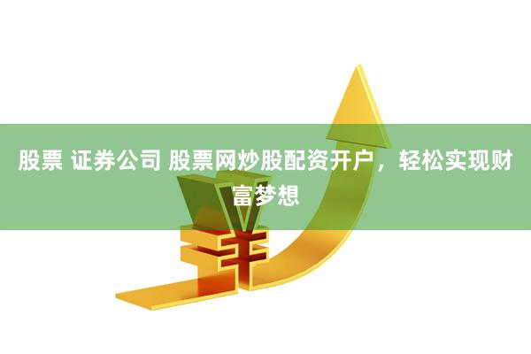股票 证券公司 股票网炒股配资开户，轻松实现财富梦想