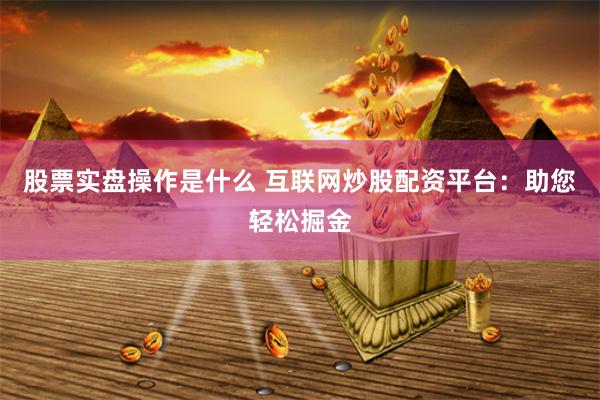 股票实盘操作是什么 互联网炒股配资平台：助您轻松掘金