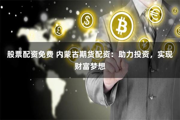 股票配资免费 内蒙古期货配资：助力投资，实现财富梦想