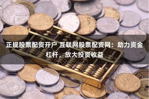 正规股票配资开户 互联网股票配资网：助力资金杠杆，放大投资收益