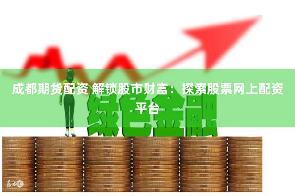 成都期货配资 解锁股市财富：探索股票网上配资平台