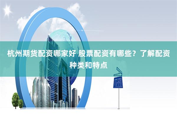 杭州期货配资哪家好 股票配资有哪些？了解配资种类和特点