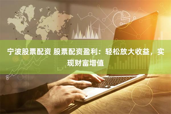 宁波股票配资 股票配资盈利：轻松放大收益，实现财富增值