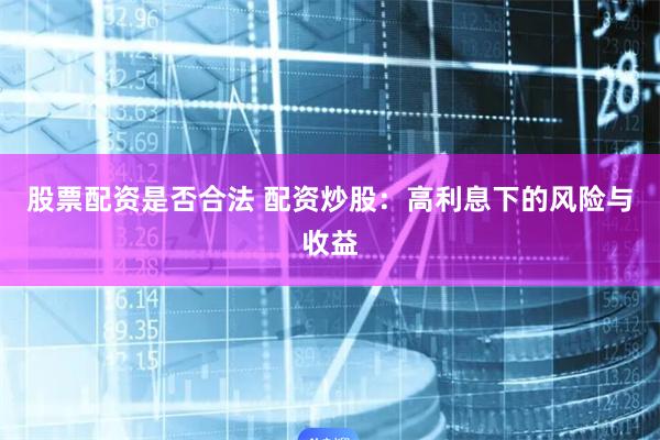 股票配资是否合法 配资炒股：高利息下的风险与收益