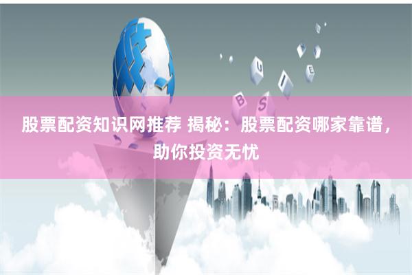 股票配资知识网推荐 揭秘：股票配资哪家靠谱，助你投资无忧