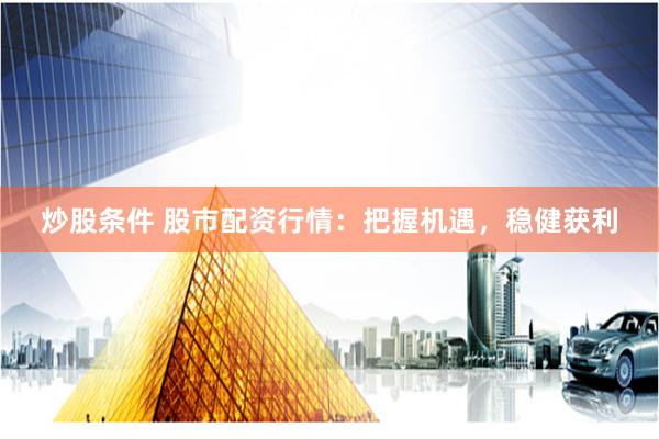 炒股条件 股市配资行情：把握机遇，稳健获利