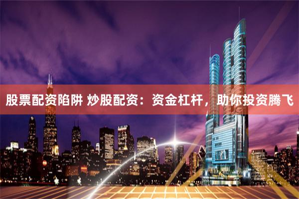 股票配资陷阱 炒股配资：资金杠杆，助你投资腾飞
