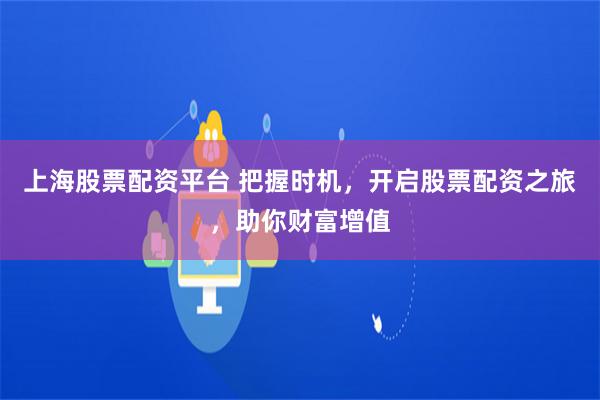 上海股票配资平台 把握时机，开启股票配资之旅，助你财富增值