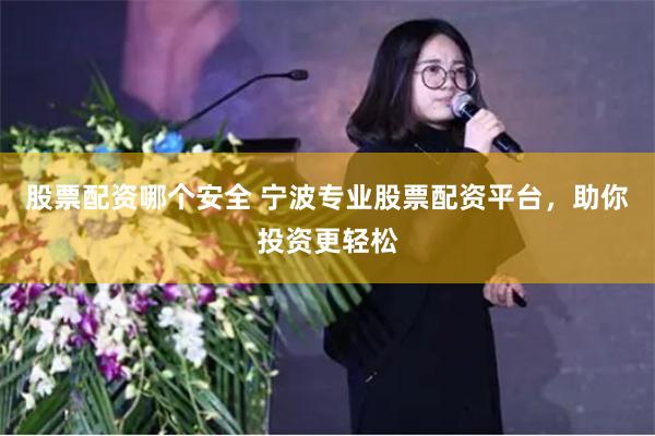 股票配资哪个安全 宁波专业股票配资平台，助你投资更轻松