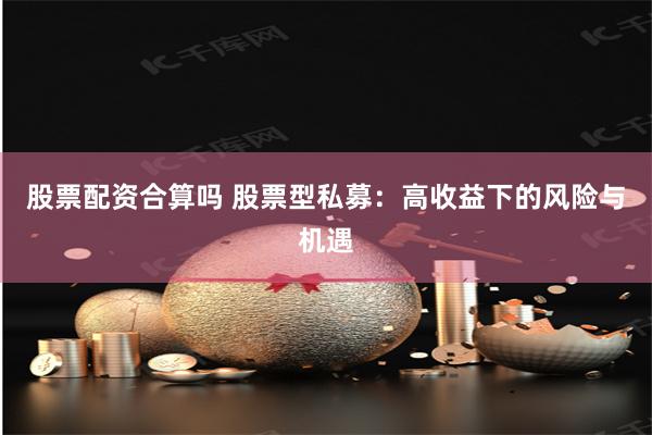股票配资合算吗 股票型私募：高收益下的风险与机遇