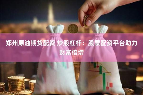郑州原油期货配资 炒股杠杆：股票配资平台助力财富倍增
