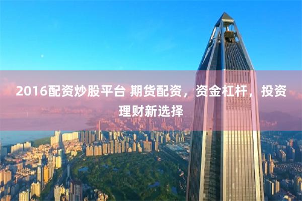 2016配资炒股平台 期货配资，资金杠杆，投资理财新选择