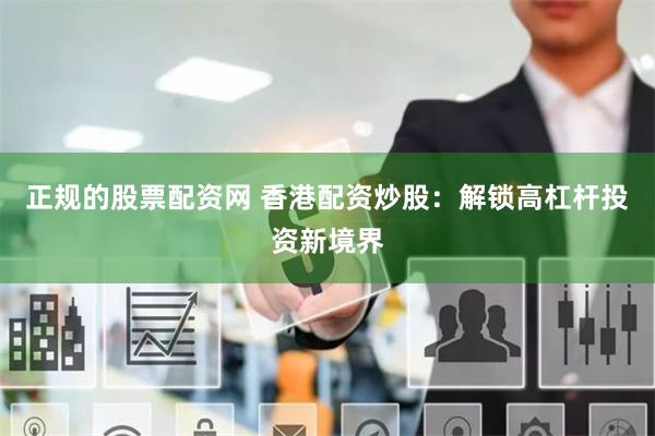 正规的股票配资网 香港配资炒股：解锁高杠杆投资新境界