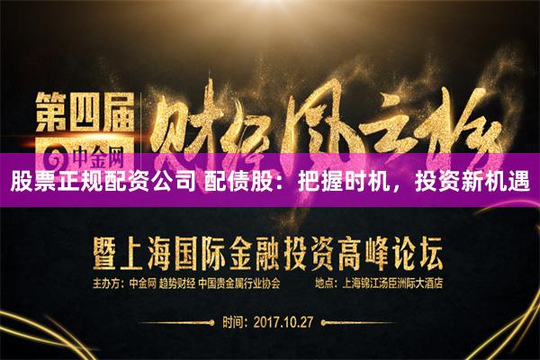 股票正规配资公司 配债股：把握时机，投资新机遇