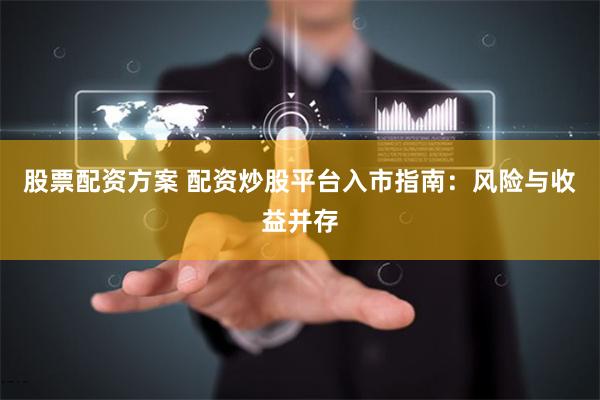 股票配资方案 配资炒股平台入市指南：风险与收益并存