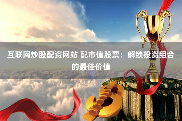 互联网炒股配资网站 配市值股票：解锁投资组合的最佳价值