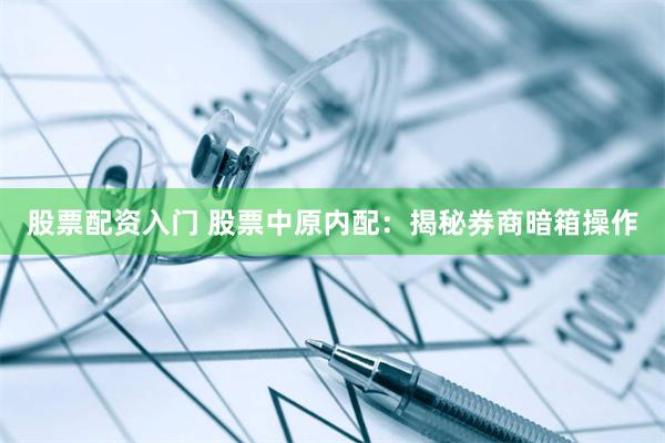 股票配资入门 股票中原内配：揭秘券商暗箱操作