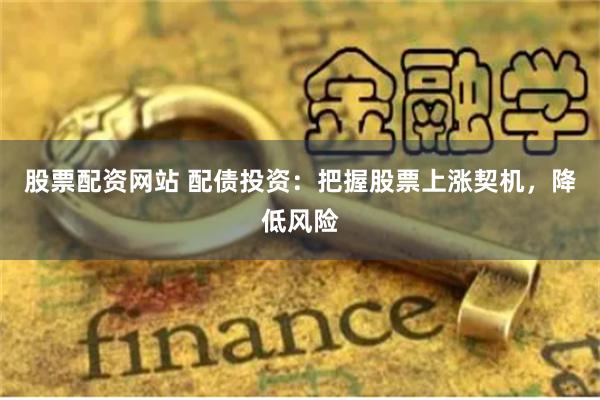 股票配资网站 配债投资：把握股票上涨契机，降低风险