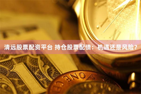 清远股票配资平台 持仓股票配债：机遇还是风险？