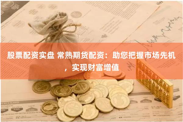 股票配资实盘 常熟期货配资：助您把握市场先机，实现财富增值