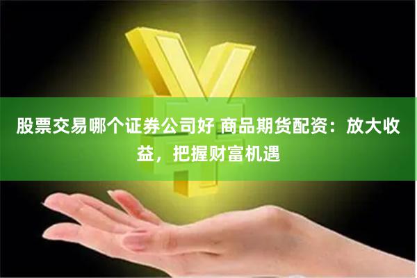 股票交易哪个证券公司好 商品期货配资：放大收益，把握财富机遇