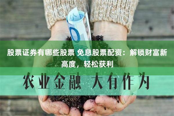 股票证券有哪些股票 免息股票配资：解锁财富新高度，轻松获利