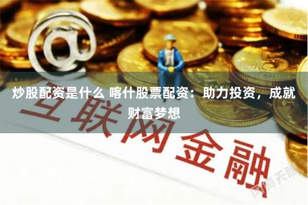 炒股配资是什么 喀什股票配资：助力投资，成就财富梦想