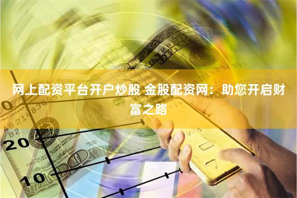 网上配资平台开户炒股 金股配资网：助您开启财富之路
