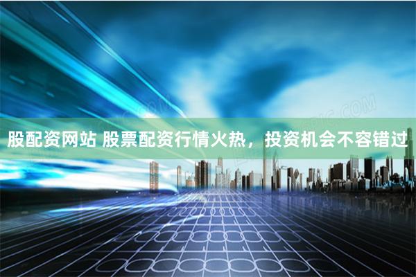 股配资网站 股票配资行情火热，投资机会不容错过