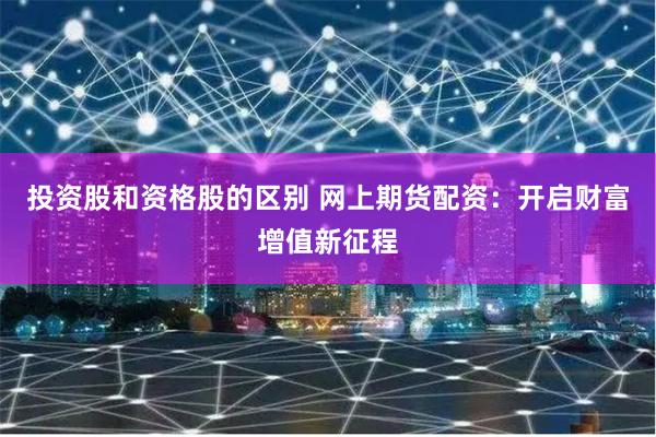 投资股和资格股的区别 网上期货配资：开启财富增值新征程