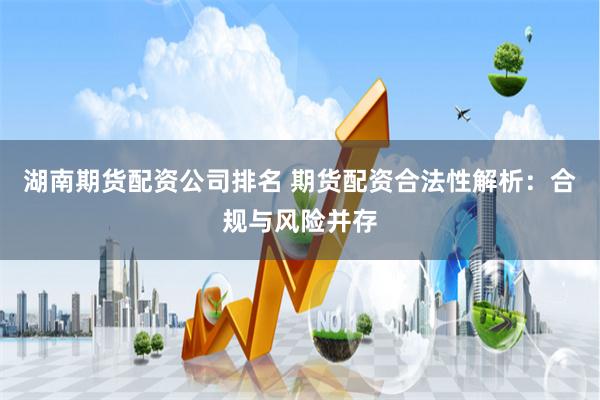 湖南期货配资公司排名 期货配资合法性解析：合规与风险并存
