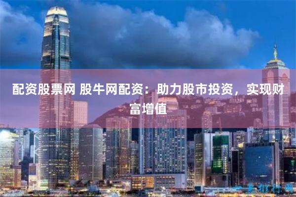 配资股票网 股牛网配资：助力股市投资，实现财富增值