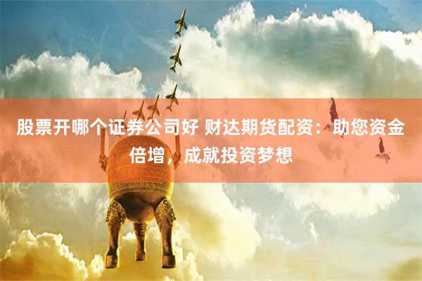 股票开哪个证券公司好 财达期货配资：助您资金倍增，成就投资梦想
