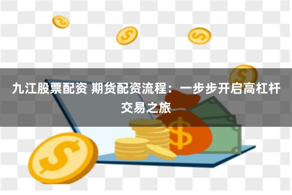 九江股票配资 期货配资流程：一步步开启高杠杆交易之旅