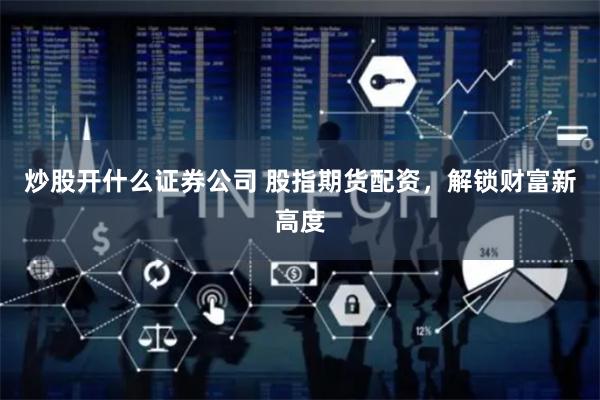 炒股开什么证券公司 股指期货配资，解锁财富新高度