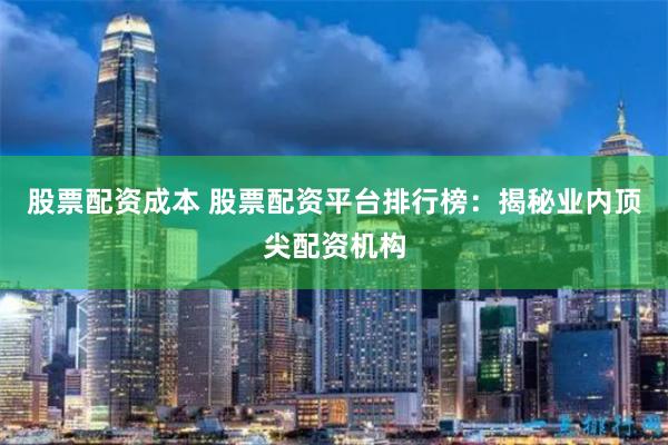 股票配资成本 股票配资平台排行榜：揭秘业内顶尖配资机构