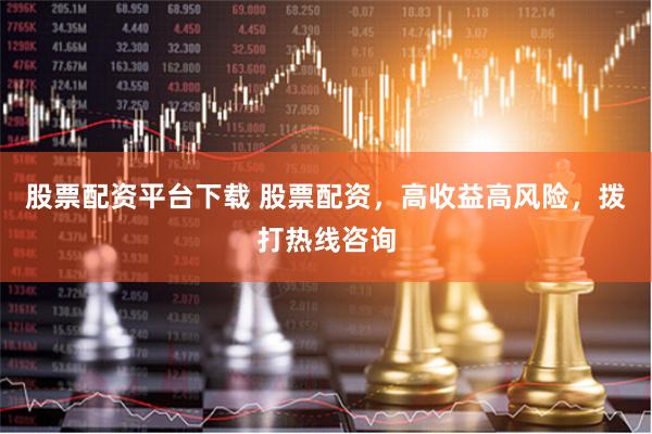 股票配资平台下载 股票配资，高收益高风险，拨打热线咨询