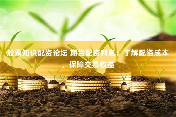 股票知识配资论坛 期货配资利息：了解配资成本，保障交易收益